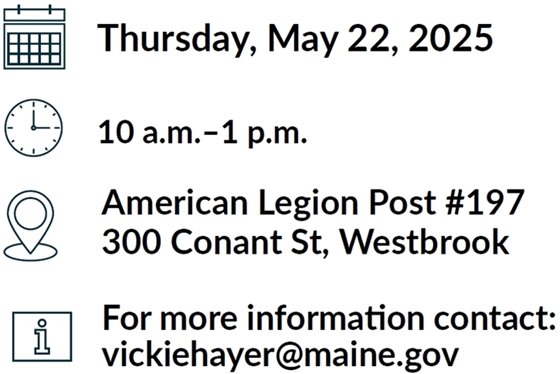 Thursday May 22nd, 2025. 10 a.m. - 1 p.m. American Legion Post #197, 300 Conant St, Westbrook. For more information contact: vickiehayer@maine.gov